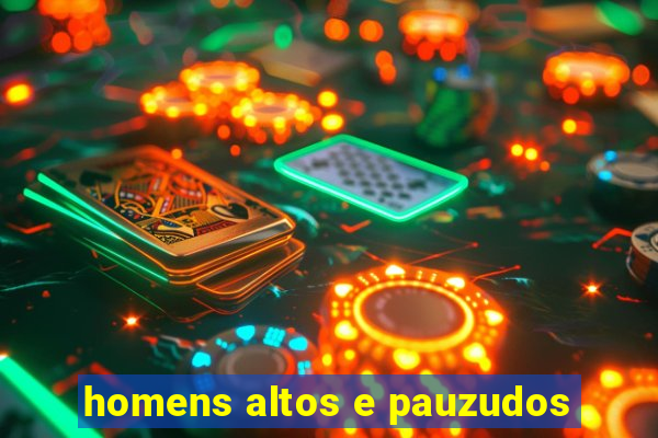 homens altos e pauzudos